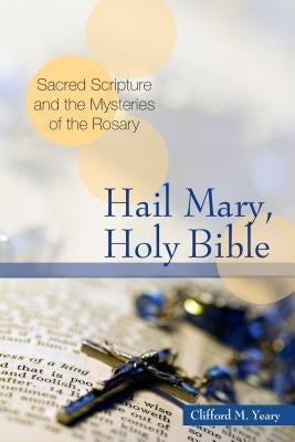 Hail Mary, Holy Bible: Sacred Scripture and the Mysteries of the Rosary by Yeary, Clifford M.