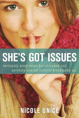 She's Got Issues: Seriously Good News for Stressed-Out, Secretly Scared Control Freaks Like Us by Unice, Nicole