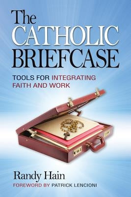 The Catholic Briefcase: Tools for Integrating Faith and Work by Hain, Randy