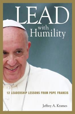 Lead with Humility: 12 Leadership Lessons from Pope Francis by Krames, Jeffrey