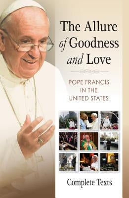 The Allure of Goodness and Love: Pope Francis in the United States Complete Texts by Pope Francis