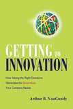 Getting to Innovation: How Asking the Right Questions Generates the Great Ideas Your Company Needs by VanGundy, Arthur