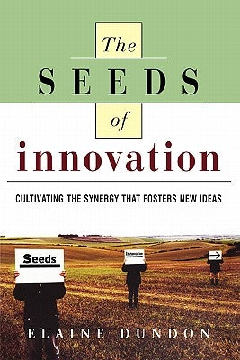 The Seeds of Innovation: Cultivating the Synergy That Fosters New Ideas by Dundon, Elaine