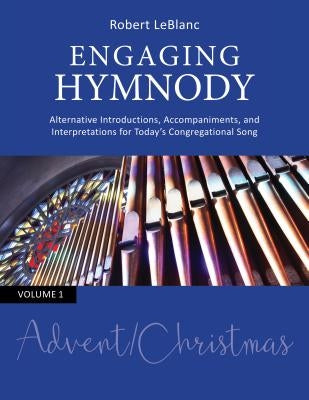 Engaging Hymnody: Alternative Introductions, Accompaniments, and Interpretations for Today's Congregational Song, Volume 1: Advent/Chris by Leblanc, Robert