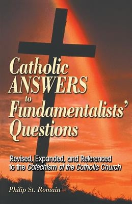 Catholic Answers to Fundamentalists' Questions: Revised, Expanded, and Referenced to the Catechism of the Catholic Church by St Romain, Philip