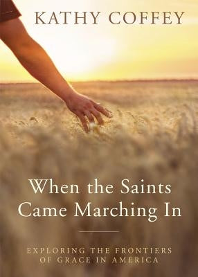 When the Saints Came Marching in: Exploring the Frontiers of Grace in America by Coffey, Kathy