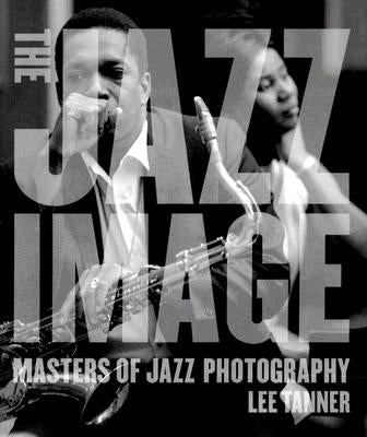 The Jazz Image: Masters of Jazz Photography by Tanner, Lee