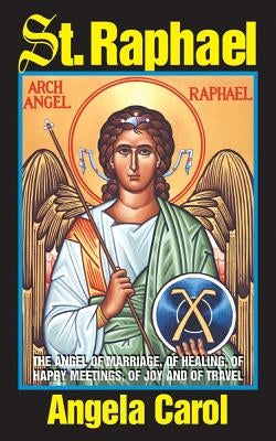 St. Raphael: Angel of Marriage, of Healing, of Happy Meetings, of Joy and of Travel by Carol, Angela