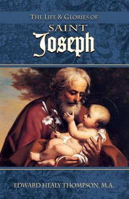 The Life and Glories of St. Joseph: Husband of Mary, Foster-Father of Jesus, and Patron of the Universal Church by Thompson, Edward Healy