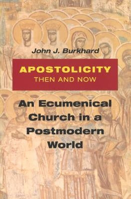 Apostolicity Then and Now: An Ecumenical Church in a Postmodern World by Burkhard, John