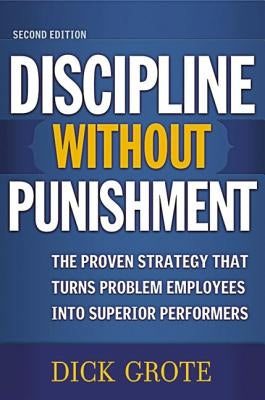 Discipline Without Punishment: The Proven Strategy That Turns Problem Employees Into Superior Performers by Grote, Dick