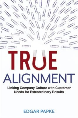 True Alignment: Linking Company Culture with Customer Needs for Extraordinary Results by Papke, Edgar