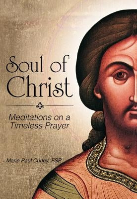 Soul of Christ: Meditations on a Timeless Prayer by Curley, Marie