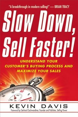 Slow Down, Sell Faster!: Understand Your Customer's Buying Process and Maximize Your Sales by Davis, Kevin