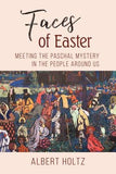 Faces of Easter: Meeting the Paschal Mystery in the People Around Us by Holtz, Albert