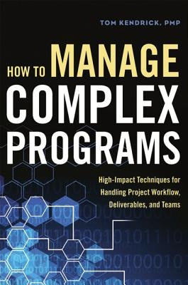 How to Manage Complex Programs: High-Impact Techniques for Handling Project Workflow, Deliverables, and Teams by Kendrick, Tom