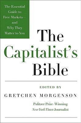 The Capitalist's Bible: The Essential Guide to Free Markets--And Why They Matter to You by Morgenson, Gretchen