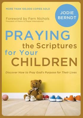 Praying the Scriptures for Your Children: Discover How to Pray God's Purpose for Their Lives by Berndt, Jodie