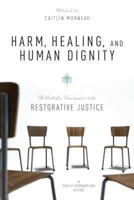 Harm, Healing, and Human Dignity: A Catholic Encounter with Restorative Justice by Morneau, Caitlin