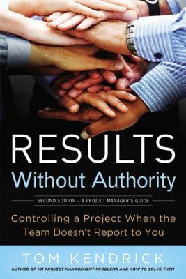 Results Without Authority: Controlling a Project When the Team Doesn't Report to You by Kendrick, Tom