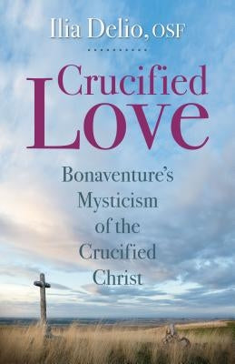 Crucified Love: Bonaventure's Mysticism of the Crucified Christ by Delio, Ilia