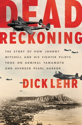 Dead Reckoning: The Story of How Johnny Mitchell and His Fighter Pilots Took on Admiral Yamamoto and Avenged Pearl Harbor by Lehr, Dick
