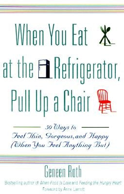 When You Eat at the Refrigerator, Pull Up a Chair: 50 Ways to Feel Thin, Gorgeous, and Happy (When You Feel Anything But) by Roth, Geneen