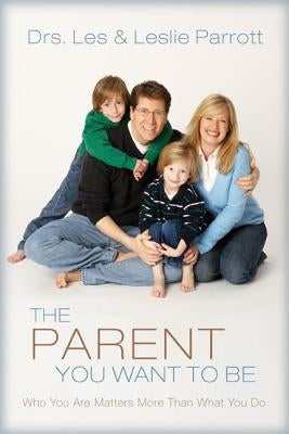 The Parent You Want to Be: Who You Are Matters More Than What You Do by Parrott, Les And Leslie