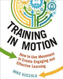 Training in Motion: How to Use Movement to Create Engaging and Effective Learning by Kuczala, Mike