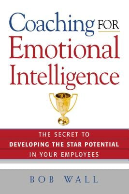 Coaching for Emotional Intelligence: The Secret to Developing the Star Potential in Your Employees by Wall, Bob