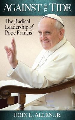 Against the Tide: The Radical Leadership of Pope Francis by Allen, John