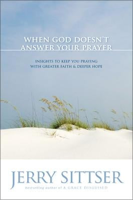 When God Doesn't Answer Your Prayer: Insights to Keep You Praying with Greater Faith & Deeper Hope by Sittser, Jerry L.