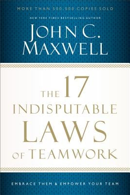 The 17 Indisputable Laws of Teamwork: Embrace Them and Empower Your Team by Maxwell, John C.