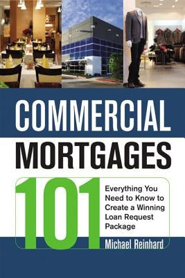 Commercial Mortgages 101: Everything You Need to Know to Create a Winning Loan Request Package by Reinhard, Michael
