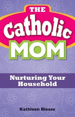 The Catholic Mom: Nurturing Your Household by Blease, Kathleen
