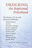 Ordering the Baptismal Priesthood: Theologies of Lay and Ordained Ministry by Wood, Susan K.