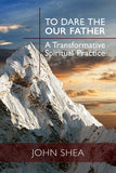To Dare the Our Father: A Transformative Spiritual Practice by Shea, John