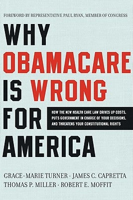 Why Obamacare Is Wrong for America: How the New Health Care Law Drives Up Costs, Puts Government in Charge of Your Decisions, and Threatens Your Const by Turner, Grace-Marie