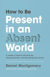 How to Be Present in an Absent World: A Leader's Guide to Showing Up, Paying Attention, and Becoming Fully Human by Montgomery, Daniel