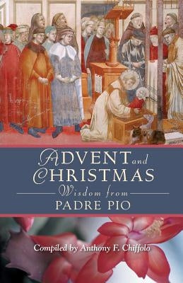 Advent and Christmas Wisdom from Padre Pio: Daily Scripture and Prayers Together with Saint Pio of Pietrelcina's Own Words by Chiffolo, Anthony