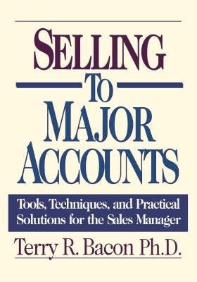 Selling to Major Accounts: Tools, Techniques, and Practical Solutions for the Sales Manager by Bacon, Terry