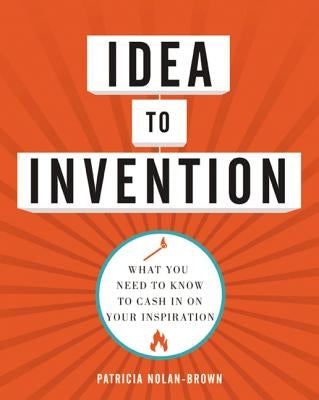 Idea to Invention: What You Need to Know to Cash in on Your Inspiration by Nolan-Brown, Patricia