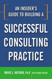 An Insider's Guide to Building a Successful Consulting Practice by Katcher, Bruce