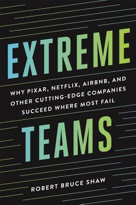 Extreme Teams: Why Pixar, Netflix, Airbnb, and Other Cutting-Edge Companies Succeed Where Most Fail by Shaw, Robert Bruce