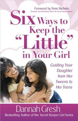 Six Ways to Keep the "little" in Your Girl: Guiding Your Daughter from Her Tweens to Her Teens by Gresh, Dannah