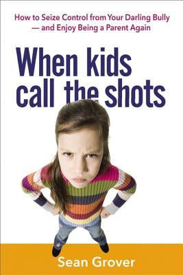 When Kids Call the Shots: How to Seize Control from Your Darling Bully -- And Enjoy Being a Parent Again by Grover, Sean