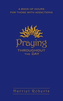Praying Throughout the Day: A Book of Hours for Those with Addictions by Roberts, Harriet