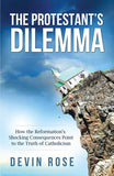 The Protestant's Dilemma: How the Reformation's Shocking Consequences Point to the Truth of Catholicism by Rose, Devin