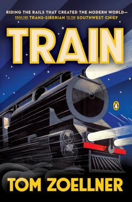 Train: Riding the Rails That Created the Modern World--From the Trans-Siberian to the S Outhwest Chief by Zoellner, Tom