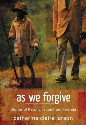 As We Forgive: Stories of Reconciliation from Rwanda by Larson, Catherine Claire